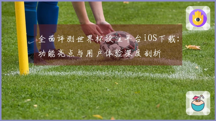 全面评测世界杯投注平台iOS下载：功能亮点与用户体验深度剖析