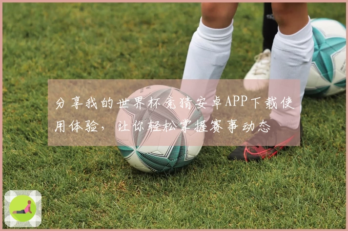 分享我的世界杯竞猜安卓APP下载使用体验，让你轻松掌握赛事动态