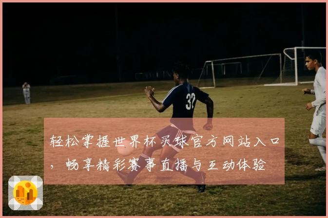 轻松掌握世界杯买球官方网站入口，畅享精彩赛事直播与互动体验