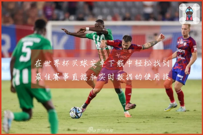 在世界杯买球安卓下载中轻松找到最佳赛事直播和实时数据的使用技巧